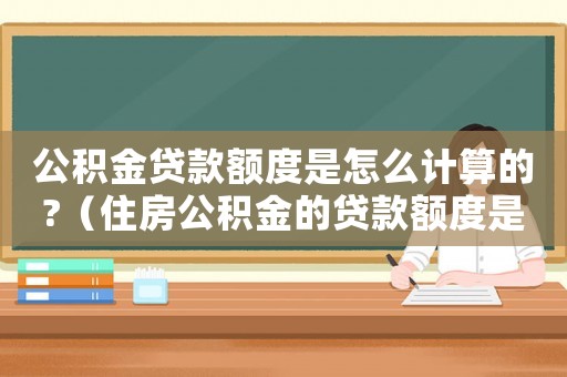 公積金貸款額度是怎么計算的?（住房公積金的貸款額度是怎么算的）