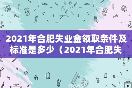2021年合肥失業金領取條件及標準是多少（2021年合肥失業金領取條件及標準）