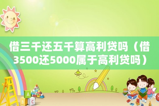 借三千還五千算高利貸嗎（借3500還5000屬于高利貸嗎）