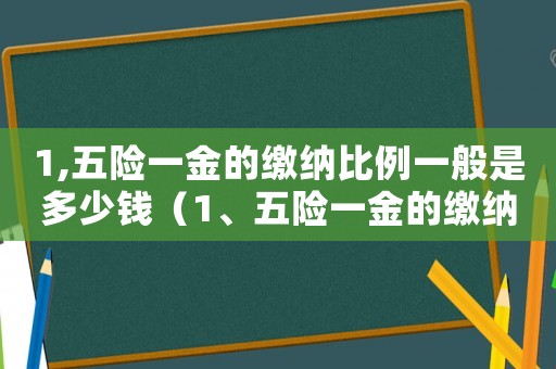 1,五險一金的繳納比例一般是多少錢（1、五險一金的繳納比例一般是?）