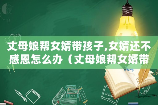 丈母娘幫女婿帶孩子,女婿還不感恩怎么辦（丈母娘幫女婿帶孩子,女婿還不感恩）