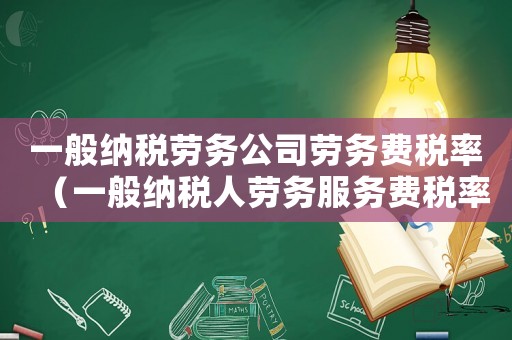 一般納稅勞務公司勞務費稅率（一般納稅人勞務服務費稅率是多少）