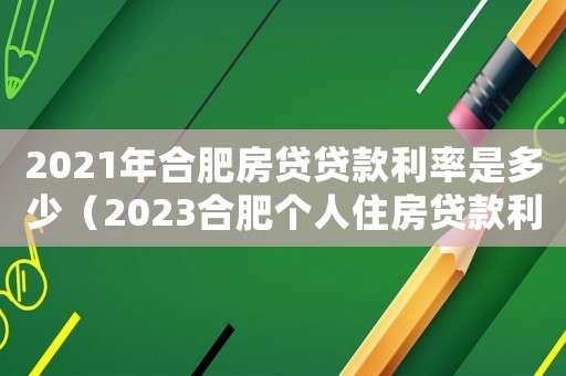 2021年合肥房貸貸款利率是多少（2023合肥個人住房貸款利率是多少）