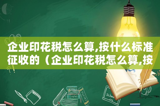 企業印花稅怎么算,按什么標準征收的（企業印花稅怎么算,按什么標準征收?）