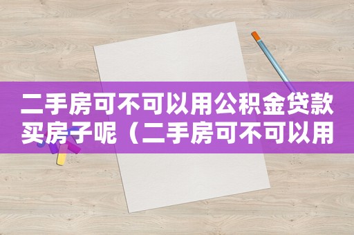二手房可不可以用公積金貸款買房子呢（二手房可不可以用公積金貸款買房子）