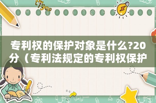 專利權的保護對象是什么?20分（專利法規(guī)定的專利權保護的對象有哪些）