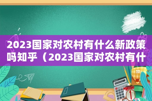 2023國家對農村有什么新政策嗎知乎（2023國家對農村有什么新政策嗎）