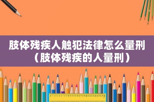 肢體殘疾人觸犯法律怎么量刑（肢體殘疾的人量刑）