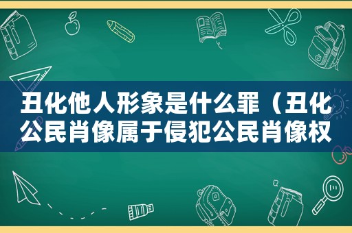 丑化他人形象是什么罪（丑化公民肖像屬于侵犯公民肖像權嗎）