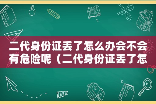 二代身份證丟了怎么辦會不會有危險呢（二代身份證丟了怎么辦會不會有危險）