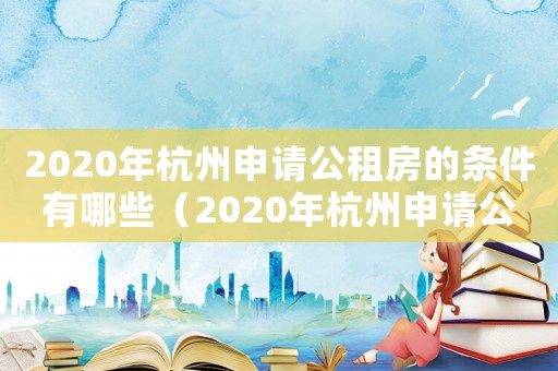 2020年杭州申請公租房的條件有哪些（2020年杭州申請公租房的條件）
