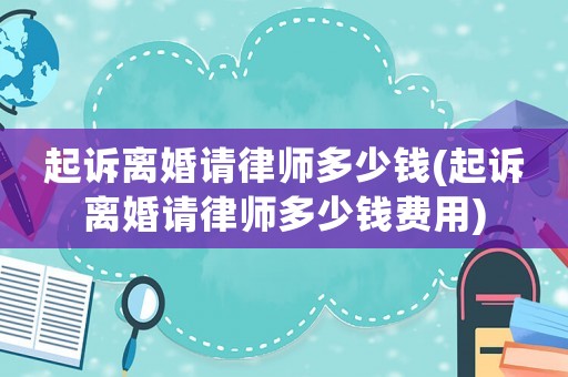 起訴離婚請律師多少錢(起訴離婚請律師多少錢費用)