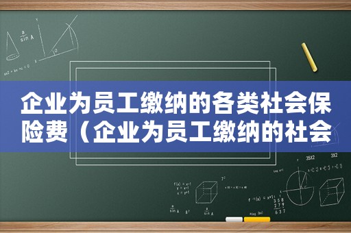 企業(yè)為員工繳納的各類(lèi)社會(huì)保險(xiǎn)費(fèi)（企業(yè)為員工繳納的社會(huì)保險(xiǎn)有哪些）