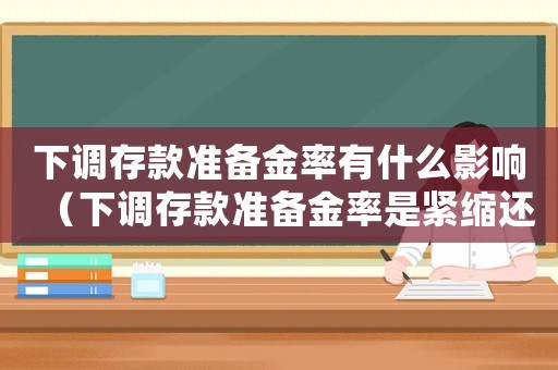 下調存款準備金率有什么影響（下調存款準備金率是緊縮還是擴張）