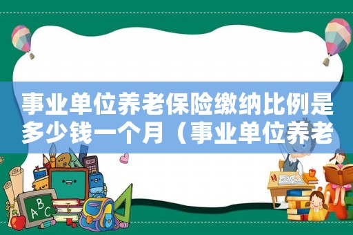 事業單位養老保險繳納比例是多少錢一個月（事業單位養老保險繳納比例是多少錢）