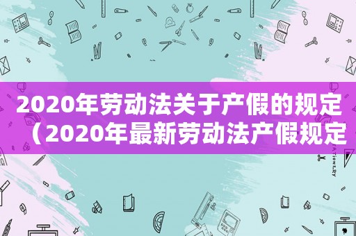 2020年勞動法關于產假的規定（2020年最新勞動法產假規定文庫）