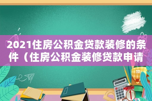2021住房公積金貸款裝修的條件（住房公積金裝修貸款申請需要條件）