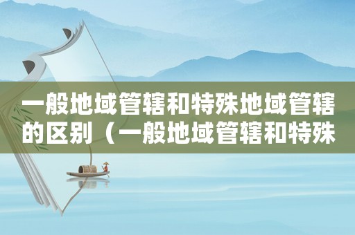一般地域管轄和特殊地域管轄的區別（一般地域管轄和特殊地域管轄區別）