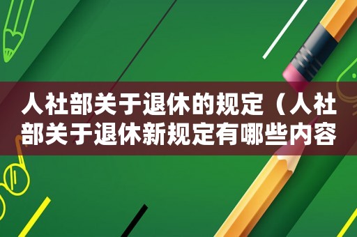 人社部關(guān)于退休的規(guī)定（人社部關(guān)于退休新規(guī)定有哪些內(nèi)容）