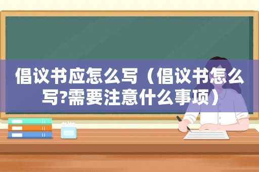 倡議書應怎么寫（倡議書怎么寫?需要注意什么事項）
