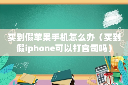 買到假蘋果手機怎么辦（買到假iphone可以打官司嗎）