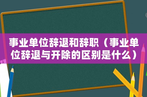 事業單位辭退和辭職（事業單位辭退與開除的區別是什么）