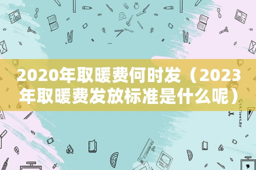 2020年取暖費(fèi)何時(shí)發(fā)（2023年取暖費(fèi)發(fā)放標(biāo)準(zhǔn)是什么呢）