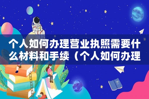 個人如何辦理營業執照需要什么材料和手續（個人如何辦理營業執照需要什么材料）