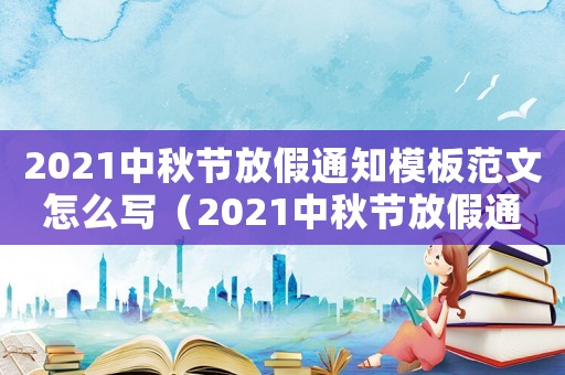 2021中秋節放假通知模板范文怎么寫（2021中秋節放假通知模板范文）