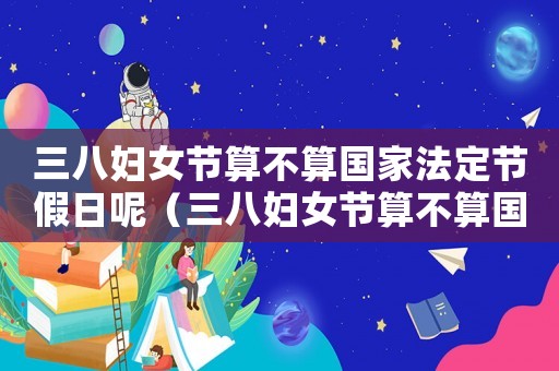 三八婦女節算不算國家法定節假日呢（三八婦女節算不算國家法定節假日）