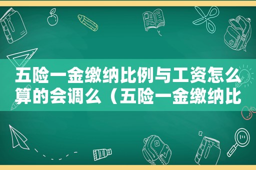 五險(xiǎn)一金繳納比例與工資怎么算的會(huì)調(diào)么（五險(xiǎn)一金繳納比例與工資怎么算的）
