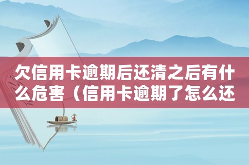 欠信用卡逾期后還清之后有什么危害（信用卡逾期了怎么還款直接把錢(qián)還了）