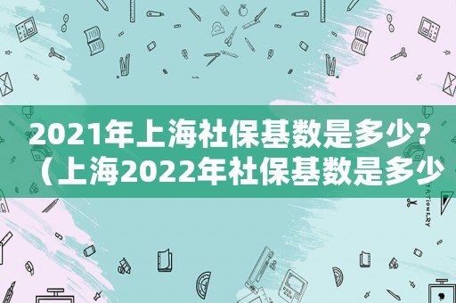 2021年上海社保基數(shù)是多少?（上海2022年社?；鶖?shù)是多少錢）