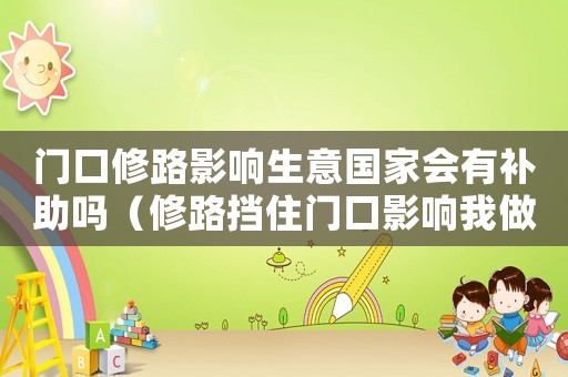 門口修路影響生意國家會(huì)有補(bǔ)助嗎（修路擋住門口影響我做生意我怎么辦）