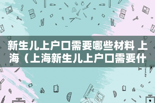 新生兒上戶口需要哪些材料 上海（上海新生兒上戶口需要什么資料?）