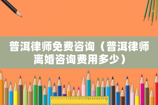 普洱律師免費咨詢（普洱律師離婚咨詢費用多少）
