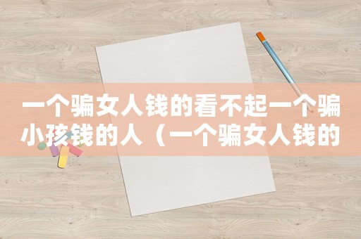 一個騙女人錢的看不起一個騙小孩錢的人（一個騙女人錢的看不起一個騙小孩錢的）