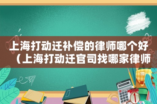 上海打動遷補償的律師哪個好（上海打動遷官司找哪家律師事務所）