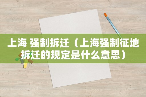 上海 強制拆遷（上海強制征地拆遷的規定是什么意思）