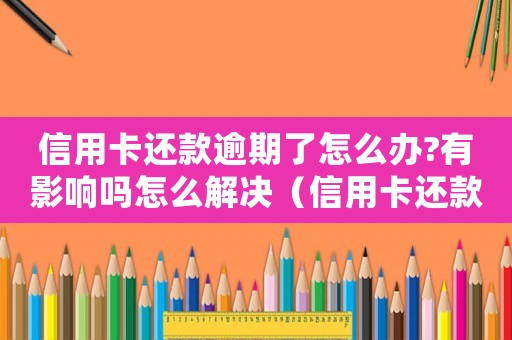 信用卡還款逾期了怎么辦?有影響嗎怎么解決（信用卡還款逾期了怎么辦?有影響嗎?）