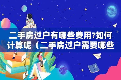 二手房過戶有哪些費用?如何計算呢（二手房過戶需要哪些費用,如何計算）