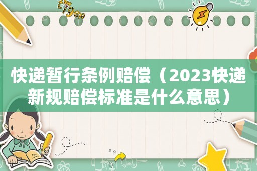 快遞暫行條例賠償（2023快遞新規賠償標準是什么意思）