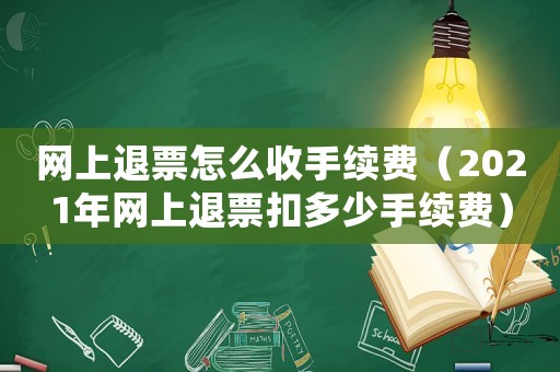 網上退票怎么收手續費（2021年網上退票扣多少手續費）