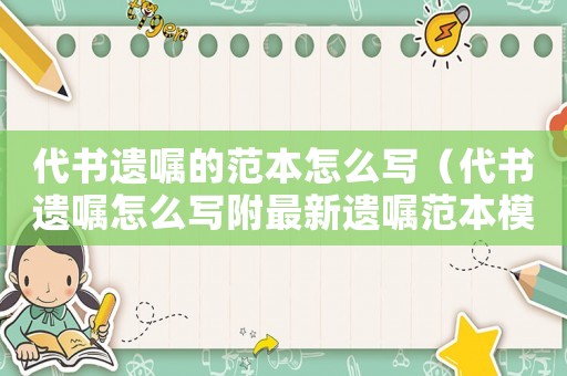 代書遺囑的范本怎么寫（代書遺囑怎么寫附最新遺囑范本模板）