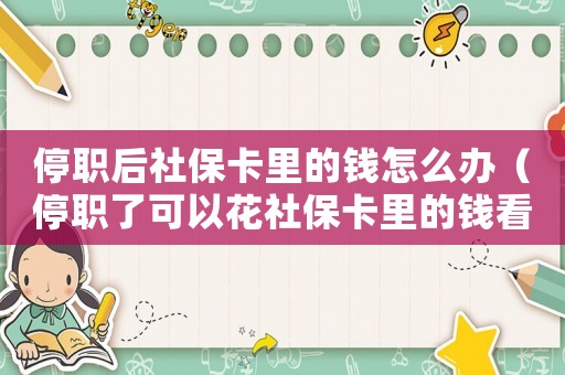 停職后社保卡里的錢怎么辦（停職了可以花社保卡里的錢看病嗎?）