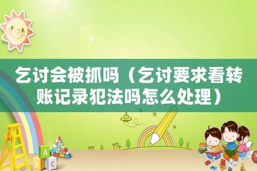 乞討會被抓嗎（乞討要求看轉賬記錄犯法嗎怎么處理）