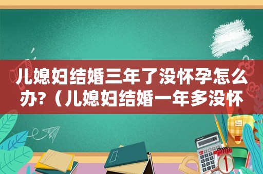 兒媳婦結婚三年了沒懷孕怎么辦?（兒媳婦結婚一年多沒懷孕是怎么回事）
