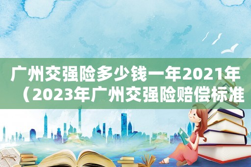 廣州交強險多少錢一年2021年（2023年廣州交強險賠償標準是多少）