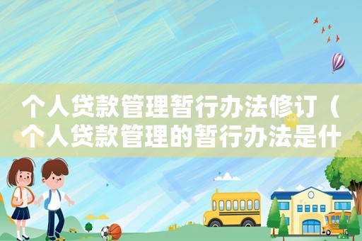 個人貸款管理暫行辦法修訂（個人貸款管理的暫行辦法是什么意思）
