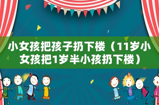 小女孩把孩子扔下樓（11歲小女孩把1歲半小孩扔下樓）
